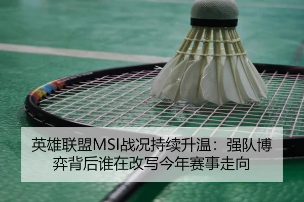 英雄联盟MSI战况持续升温：强队博弈背后谁在改写今年赛事走向 - Kaiyuan
